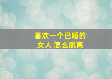 喜欢一个已婚的女人 怎么脱离